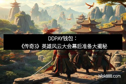 DDPAY钱包：《传奇3》英雄风云大会幕后准备大揭秘